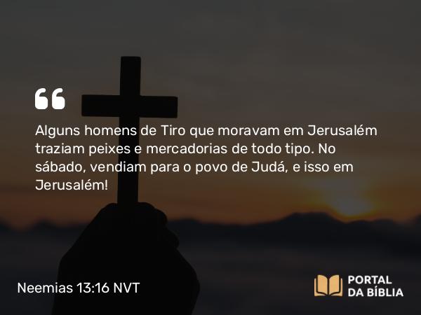 Neemias 13:16 NVT - Alguns homens de Tiro que moravam em Jerusalém traziam peixes e mercadorias de todo tipo. No sábado, vendiam para o povo de Judá, e isso em Jerusalém!