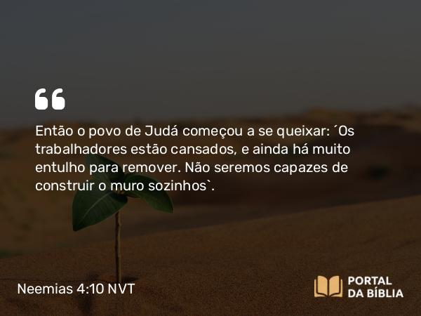 Neemias 4:10 NVT - Então o povo de Judá começou a se queixar: “Os trabalhadores estão cansados, e ainda há muito entulho para remover. Não seremos capazes de construir o muro sozinhos”.