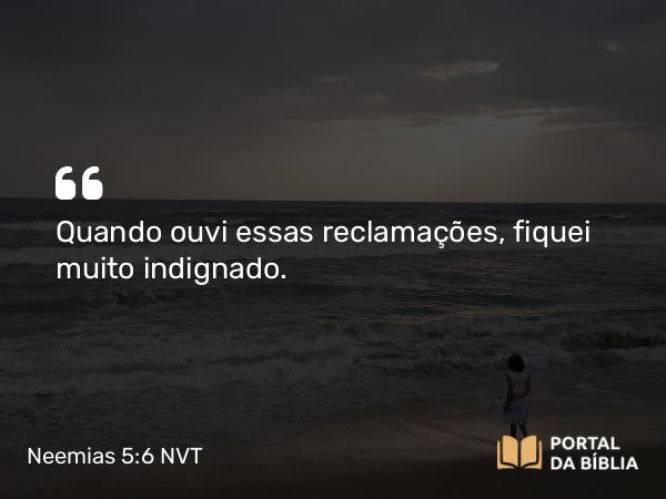 Neemias 5:6 NVT - Quando ouvi essas reclamações, fiquei muito indignado.