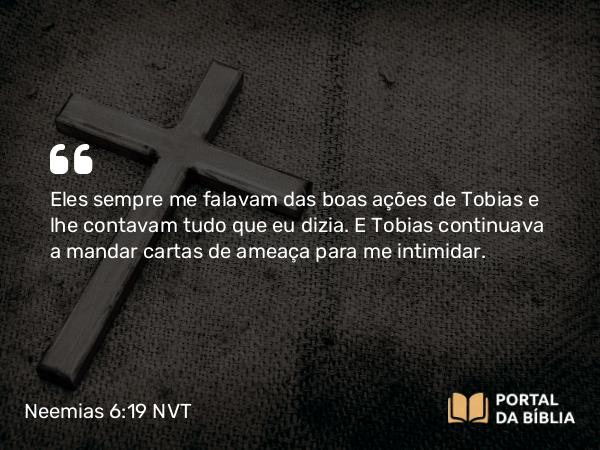 Neemias 6:19 NVT - Eles sempre me falavam das boas ações de Tobias e lhe contavam tudo que eu dizia. E Tobias continuava a mandar cartas de ameaça para me intimidar.