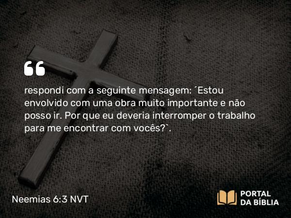 Neemias 6:3 NVT - respondi com a seguinte mensagem: “Estou envolvido com uma obra muito importante e não posso ir. Por que eu deveria interromper o trabalho para me encontrar com vocês?”.