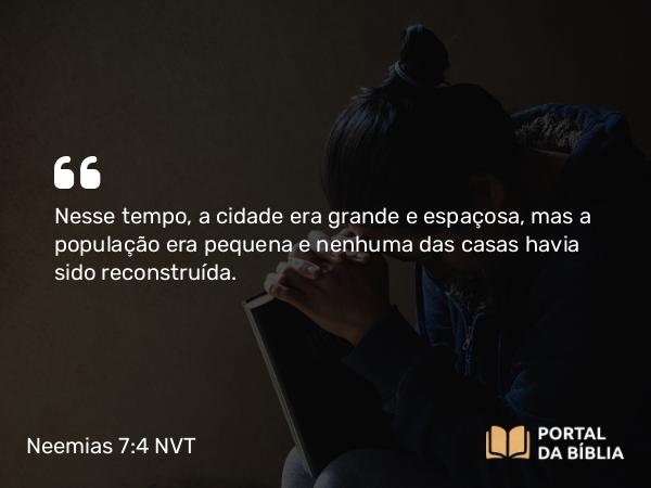 Neemias 7:4 NVT - Nesse tempo, a cidade era grande e espaçosa, mas a população era pequena e nenhuma das casas havia sido reconstruída.