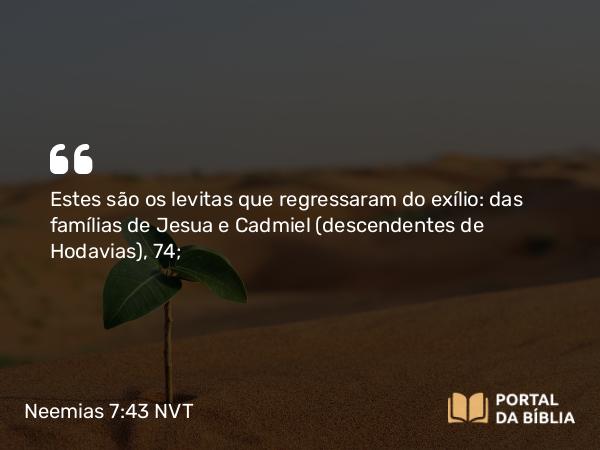 Neemias 7:43 NVT - Estes são os levitas que regressaram do exílio: das famílias de Jesua e Cadmiel (descendentes de Hodavias), 74;