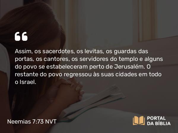 Neemias 7:73 NVT - Assim, os sacerdotes, os levitas, os guardas das portas, os cantores, os servidores do templo e alguns do povo se estabeleceram perto de Jerusalém. O restante do povo regressou às suas cidades em todo o Israel.