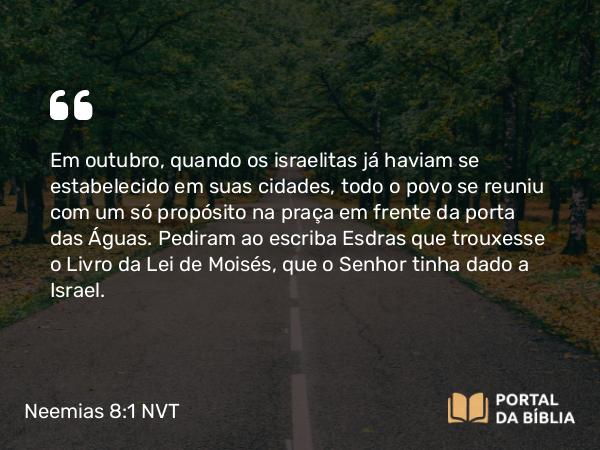 Neemias 8:1-3 NVT - Em outubro, quando os israelitas já haviam se estabelecido em suas cidades, todo o povo se reuniu com um só propósito na praça em frente da porta das Águas. Pediram ao escriba Esdras que trouxesse o Livro da Lei de Moisés, que o SENHOR tinha dado a Israel.