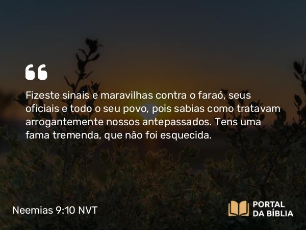 Neemias 9:10 NVT - Fizeste sinais e maravilhas contra o faraó, seus oficiais e todo o seu povo, pois sabias como tratavam arrogantemente nossos antepassados. Tens uma fama tremenda, que não foi esquecida.