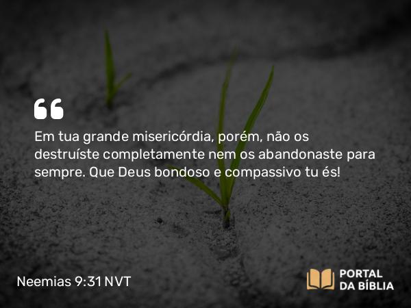 Neemias 9:31 NVT - Em tua grande misericórdia, porém, não os destruíste completamente nem os abandonaste para sempre. Que Deus bondoso e compassivo tu és!