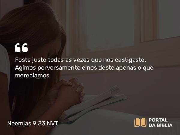 Neemias 9:33-34 NVT - Foste justo todas as vezes que nos castigaste. Agimos perversamente e nos deste apenas o que merecíamos.