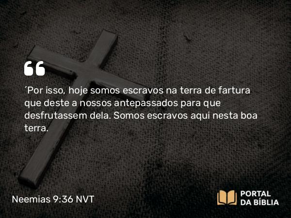 Neemias 9:36 NVT - “Por isso, hoje somos escravos na terra de fartura que deste a nossos antepassados para que desfrutassem dela. Somos escravos aqui nesta boa terra.