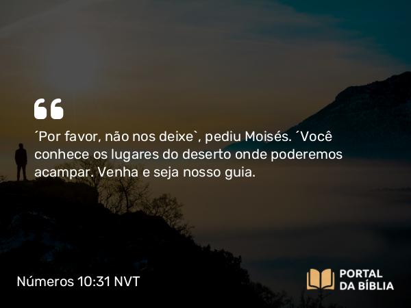 Números 10:31 NVT - “Por favor, não nos deixe”, pediu Moisés. “Você conhece os lugares do deserto onde poderemos acampar. Venha e seja nosso guia.