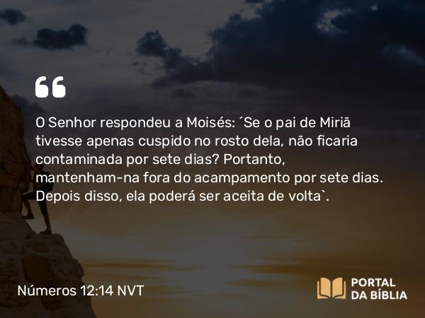 Números 12:14 NVT - O SENHOR respondeu a Moisés: “Se o pai de Miriã tivesse apenas cuspido no rosto dela, não ficaria contaminada por sete dias? Portanto, mantenham-na fora do acampamento por sete dias. Depois disso, ela poderá ser aceita de volta”.