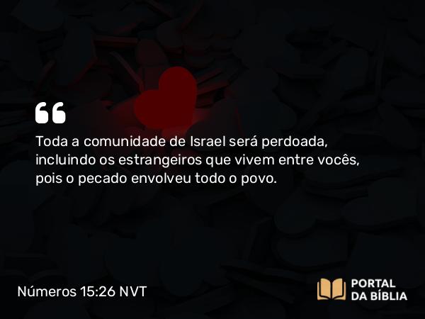 Números 15:26 NVT - Toda a comunidade de Israel será perdoada, incluindo os estrangeiros que vivem entre vocês, pois o pecado envolveu todo o povo.