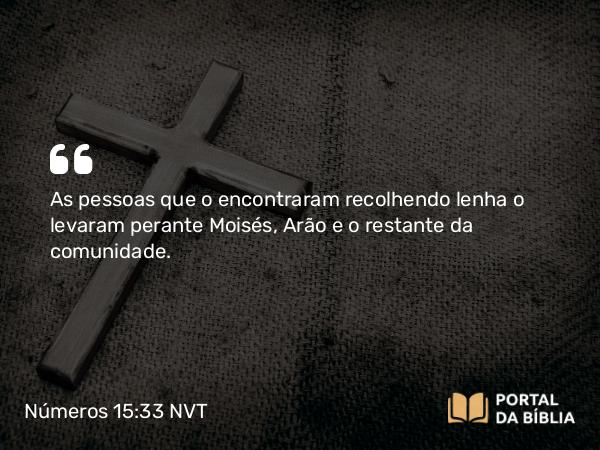 Números 15:33 NVT - As pessoas que o encontraram recolhendo lenha o levaram perante Moisés, Arão e o restante da comunidade.