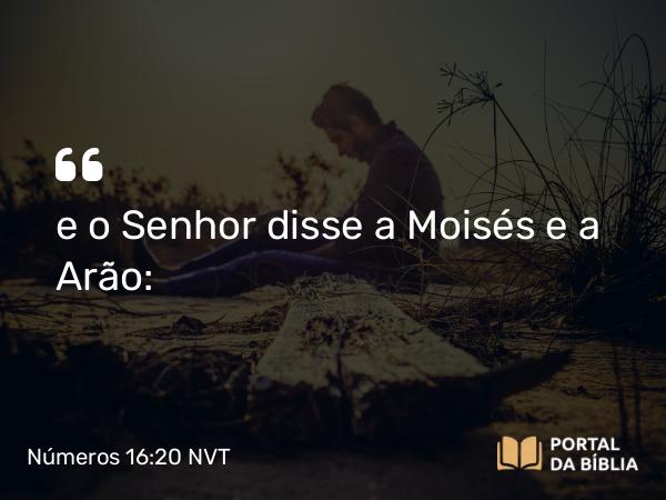 Números 16:20 NVT - e o SENHOR disse a Moisés e a Arão: