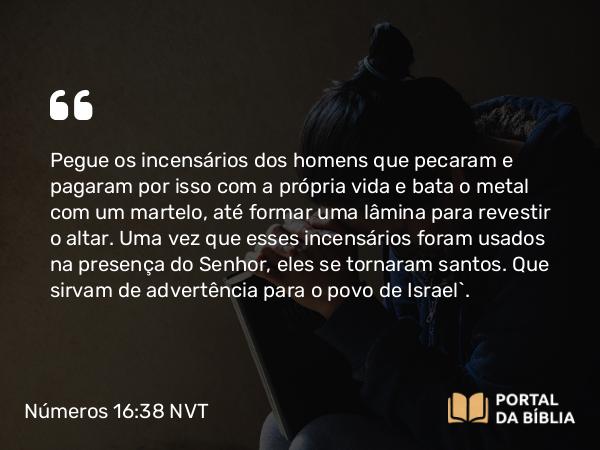 Números 16:38 NVT - Pegue os incensários dos homens que pecaram e pagaram por isso com a própria vida e bata o metal com um martelo, até formar uma lâmina para revestir o altar. Uma vez que esses incensários foram usados na presença do SENHOR, eles se tornaram santos. Que sirvam de advertência para o povo de Israel”.