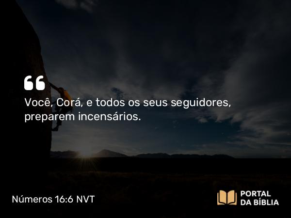 Números 16:6-7 NVT - Você, Corá, e todos os seus seguidores, preparem incensários.