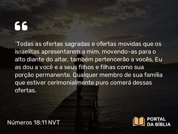 Números 18:11 NVT - “Todas as ofertas sagradas e ofertas movidas que os israelitas apresentarem a mim, movendo-as para o alto diante do altar, também pertencerão a vocês. Eu as dou a você e a seus filhos e filhas como sua porção permanente. Qualquer membro de sua família que estiver cerimonialmente puro comerá dessas ofertas.