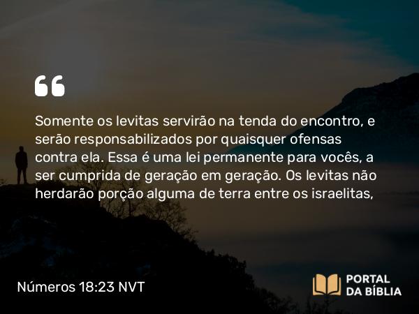 Números 18:23-24 NVT - Somente os levitas servirão na tenda do encontro, e serão responsabilizados por quaisquer ofensas contra ela. Essa é uma lei permanente para vocês, a ser cumprida de geração em geração. Os levitas não herdarão porção alguma de terra entre os israelitas,