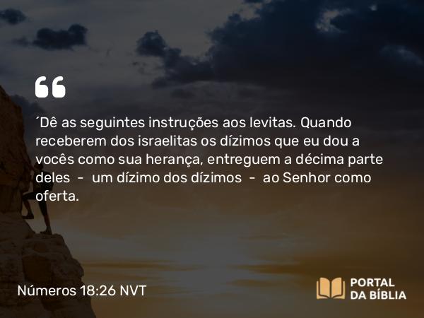 Números 18:26 NVT - “Dê as seguintes instruções aos levitas. Quando receberem dos israelitas os dízimos que eu dou a vocês como sua herança, entreguem a décima parte deles — um dízimo dos dízimos — ao SENHOR como oferta.