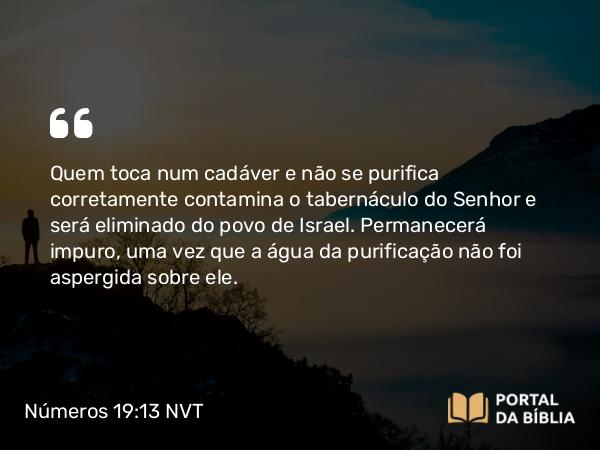 Números 19:13 NVT - Quem toca num cadáver e não se purifica corretamente contamina o taberná­culo do SENHOR e será eliminado do povo de Israel. Permanecerá impuro, uma vez que a água da purificação não foi aspergida sobre ele.