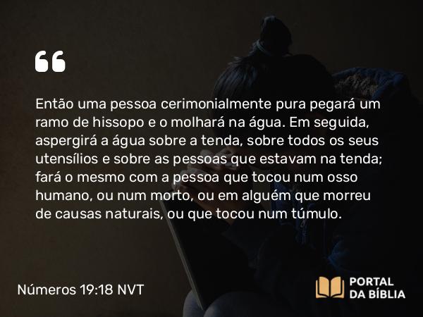 Números 19:18 NVT - Então uma pessoa cerimonialmente pura pegará um ramo de hissopo e o molhará na água. Em seguida, aspergirá a água sobre a tenda, sobre todos os seus utensílios e sobre as pessoas que estavam na tenda; fará o mesmo com a pessoa que tocou num osso humano, ou num morto, ou em alguém que morreu de causas naturais, ou que tocou num túmulo.