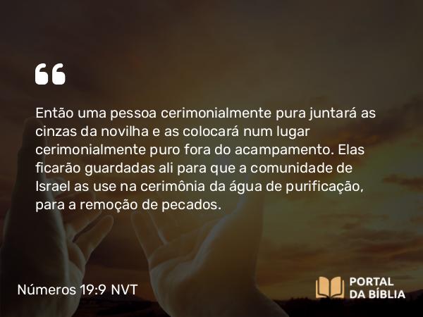 Números 19:9 NVT - Então uma pessoa cerimonialmente pura juntará as cinzas da novilha e as colocará num lugar cerimonialmente puro fora do acampamento. Elas ficarão guardadas ali para que a comunidade de Israel as use na cerimônia da água de purificação, para a remoção de pecados.