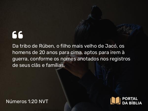 Números 1:20 NVT - Da tribo de Rúben, o filho mais velho de Jacó, os homens de 20 anos para cima, aptos para irem à guerra, conforme os nomes anotados nos registros de seus clãs e famílias,