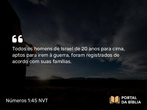 Números 1:45 NVT - Todos os homens de Israel de 20 anos para cima, aptos para irem à guerra, foram registrados de acordo com suas famílias.