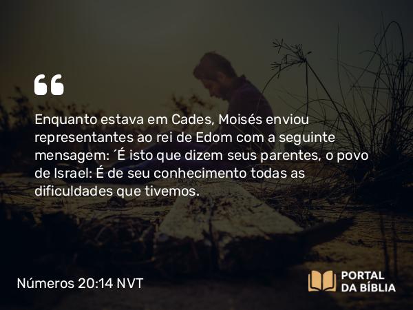 Números 20:14-21 NVT - Enquanto estava em Cades, Moisés enviou representantes ao rei de Edom com a seguinte mensagem: “É isto que dizem seus parentes, o povo de Israel: É de seu conhecimento todas as dificuldades que tivemos.