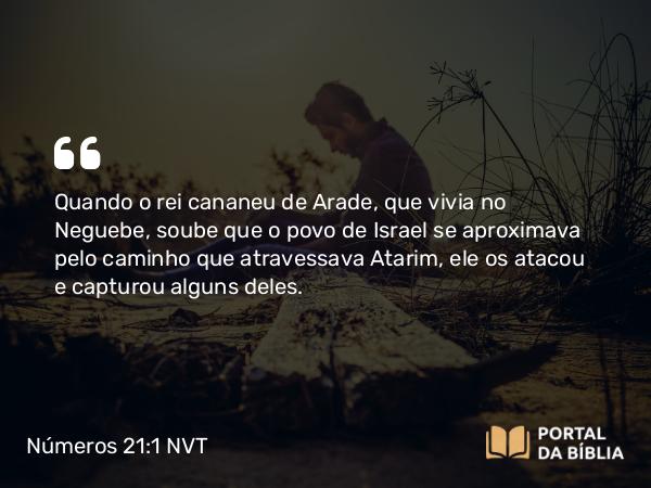 Números 21:1 NVT - Quando o rei cananeu de Arade, que vivia no Neguebe, soube que o povo de Israel se aproximava pelo caminho que atravessava Atarim, ele os atacou e capturou alguns deles.