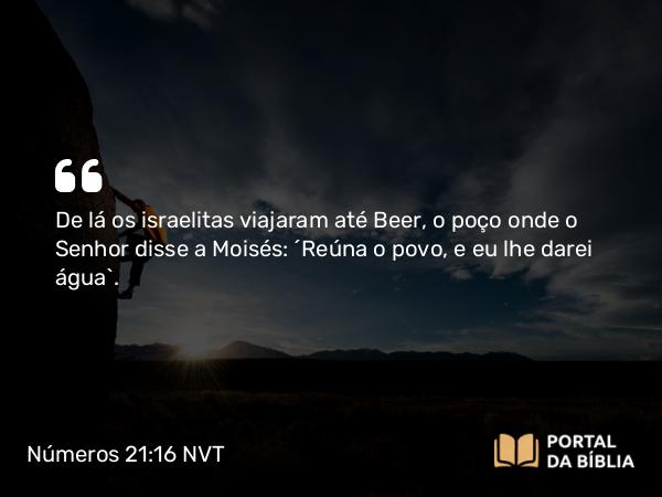 Números 21:16 NVT - De lá os israelitas viajaram até Beer, o poço onde o SENHOR disse a Moisés: “Reúna o povo, e eu lhe darei água”.