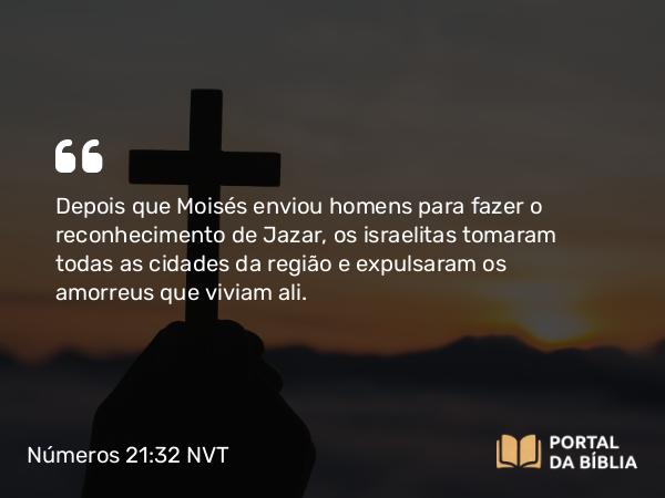 Números 21:32 NVT - Depois que Moisés enviou homens para fazer o reconhecimento de Jazar, os israelitas tomaram todas as cidades da região e expulsaram os amorreus que viviam ali.