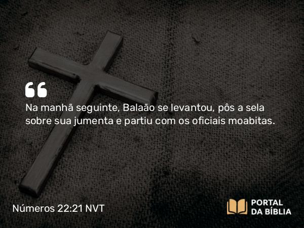 Números 22:21 NVT - Na manhã seguinte, Balaão se levantou, pôs a sela sobre sua jumenta e partiu com os oficiais moabitas.