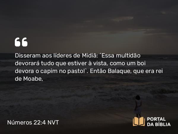 Números 22:4 NVT - Disseram aos líderes de Midiã: “Essa multidão devorará tudo que estiver à vista, como um boi devora o capim no pasto!”. Então Balaque, que era rei de Moabe,