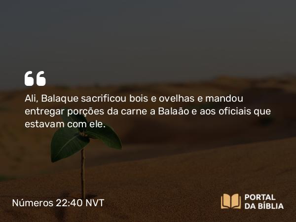 Números 22:40 NVT - Ali, Balaque sacrificou bois e ovelhas e mandou entregar porções da carne a Balaão e aos oficiais que estavam com ele.