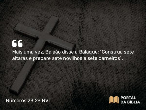 Números 23:29 NVT - Mais uma vez, Balaão disse a Balaque: “Construa sete altares e prepare sete novilhos e sete carneiros”.