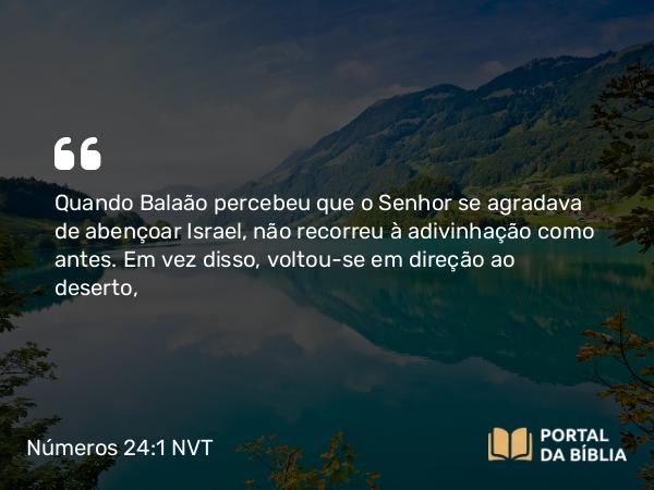 Números 24:1 NVT - Quando Balaão percebeu que o SENHOR se agradava de abençoar Israel, não recorreu à adivinhação como antes. Em vez disso, voltou-se em direção ao deserto,