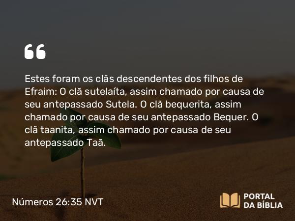 Números 26:35 NVT - Estes foram os clãs descendentes dos filhos de Efraim: O clã sutelaíta, assim chamado por causa de seu antepassado Sutela. O clã bequerita, assim chamado por causa de seu antepassado Bequer. O clã taanita, assim chamado por causa de seu antepassado Taã.