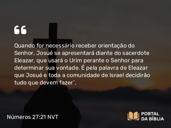 Números 27:21 NVT - Quando for necessário receber orientação do SENHOR, Josué se apresentará diante do sacerdote Eleazar, que usará o Urim perante o SENHOR para determinar sua vontade. É pela palavra de Eleazar que Josué e toda a comunidade de Israel decidirão tudo que devem fazer”.