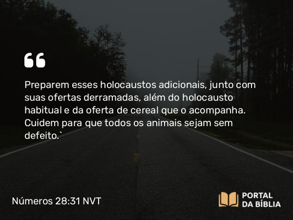 Números 28:31 NVT - Preparem esses holocaustos adi­cionais, junto com suas ofertas derramadas, além do holocausto habitual e da oferta de cereal que o acompanha. Cuidem para que todos os animais sejam sem defeito.”