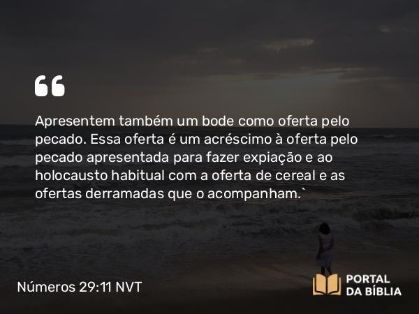 Números 29:11 NVT - Apresentem também um bode como oferta pelo pecado. Essa oferta é um acréscimo à oferta pelo pecado apresentada para fazer expiação e ao holocausto habitual com a oferta de cereal e as ofertas derramadas que o acompanham.”