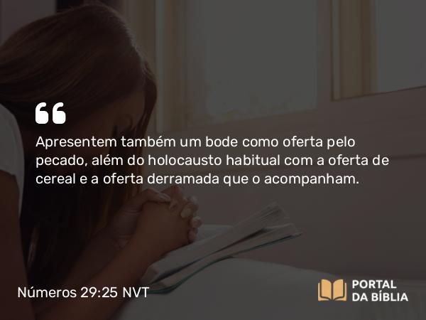 Números 29:25 NVT - Apresentem também um bode como oferta pelo pecado, além do holocausto habitual com a oferta de cereal e a oferta derramada que o acompanham.