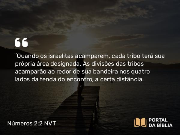 Números 2:2 NVT - “Quando os israelitas acamparem, cada tribo terá sua própria área designada. As divisões das tribos acamparão ao redor de sua bandeira nos quatro lados da tenda do encontro, a certa distância.
