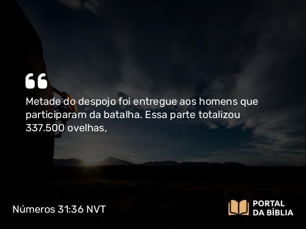 Números 31:36 NVT - Metade do despojo foi entregue aos homens que participaram da batalha. Essa parte totalizou 337.500 ovelhas,