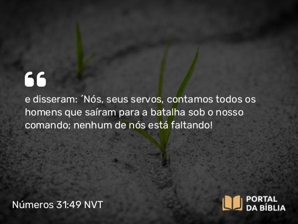 Números 31:49 NVT - e disseram: “Nós, seus servos, contamos todos os homens que saíram para a batalha sob o nosso comando; nenhum de nós está faltando!