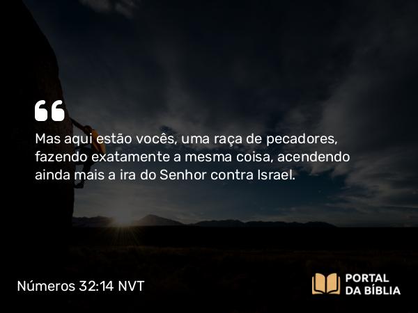 Números 32:14 NVT - Mas aqui estão vocês, uma raça de pecadores, fazendo exatamente a mesma coisa, acendendo ainda mais a ira do SENHOR contra Israel.