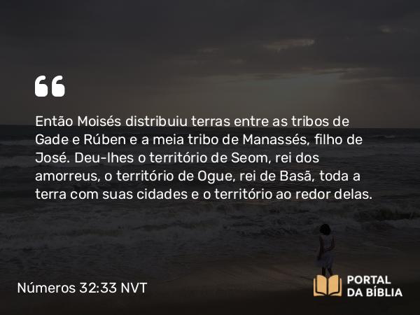 Números 32:33 NVT - Então Moisés distribuiu terras entre as tribos de Gade e Rúben e a meia tribo de Manassés, filho de José. Deu-lhes o território de Seom, rei dos amorreus, o território de Ogue, rei de Basã, toda a terra com suas cidades e o território ao redor delas.