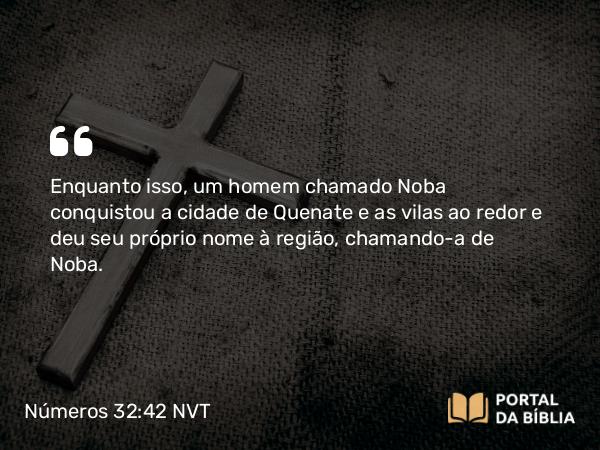 Números 32:42 NVT - Enquanto isso, um homem chamado Noba conquistou a cidade de Quenate e as vilas ao redor e deu seu próprio nome à região, chamando-a de Noba.