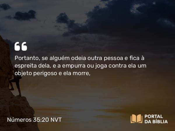 Números 35:20 NVT - Portanto, se alguém odeia outra pessoa e fica à espreita dela, e a empurra ou joga contra ela um objeto perigoso e ela morre,