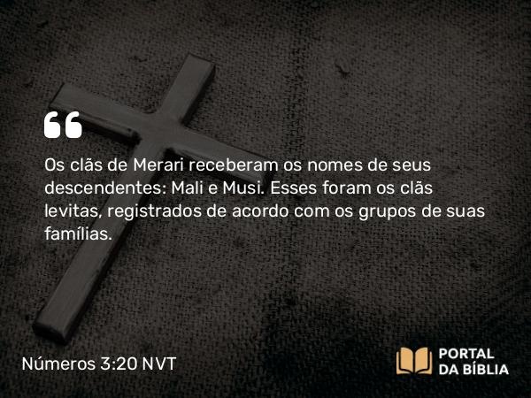 Números 3:20 NVT - Os clãs de Merari receberam os nomes de seus descendentes: Mali e Musi. Esses foram os clãs levitas, registrados de acordo com os grupos de suas famílias.